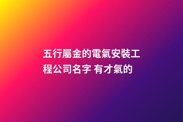 五行屬金的電氣安裝工程公司名字 有才氣的-第1張-公司起名-玄機派